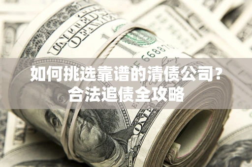 武汉如何挑选靠谱的清债公司?合法追债全攻略 武汉如何挑选靠谱的清债公司?合法追债全攻略