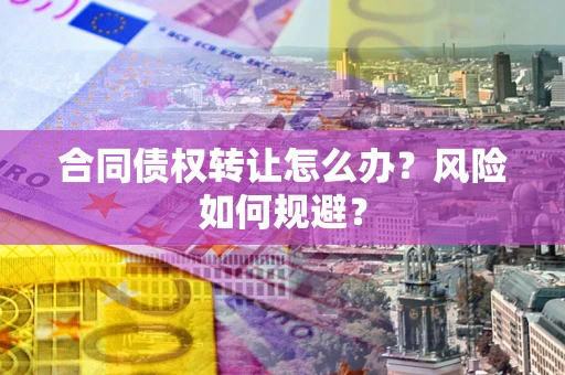 武汉合同债权转让怎么办？风险如何规避？