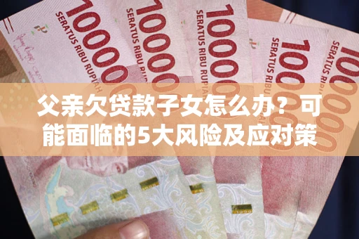 武汉父亲欠贷款子女怎么办?可能面临的5大风险及应对策略 武汉父亲欠贷款子女怎么办?可能面临的5大风险及应对策略