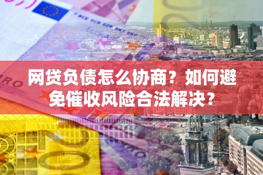 武汉网贷负债怎么协商？如何避免催收风险合法解决？