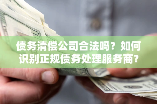 武汉债务清偿公司合法吗？如何识别正规债务处理服务商？