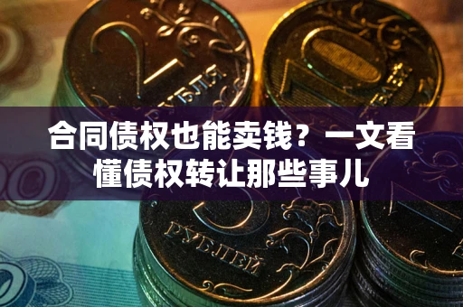 武汉合同债权也能卖钱？一文看懂债权转让那些事儿