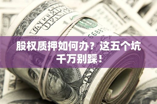 武汉股权质押如何办？这五个坑千万别踩！