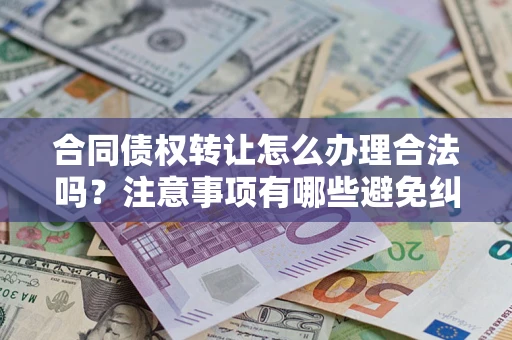 武汉合同债权转让怎么办理合法吗？注意事项有哪些避免纠纷？