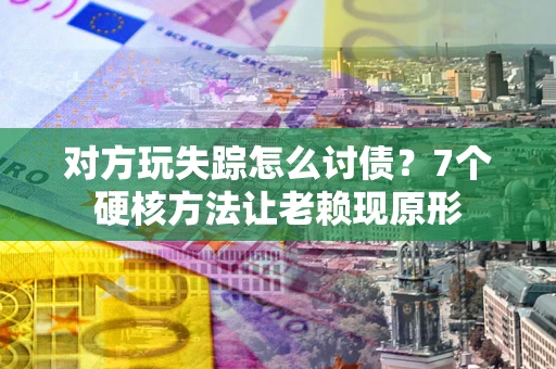 武汉对方玩失踪怎么讨债？7个硬核方法让老赖现原形