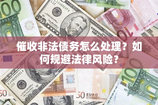 武汉催收非法债务怎么处理？如何规避法律风险？