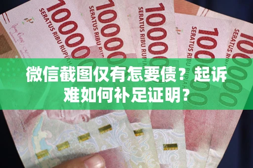 武汉微信截图仅有怎要债？起诉难如何补足证明？