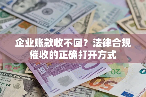 武汉企业账款收不回？法律合规催收的正确打开方式