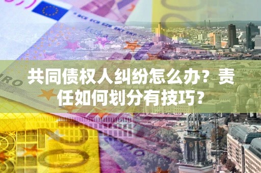 武汉共同债权人纠纷怎么办？责任如何划分有技巧？