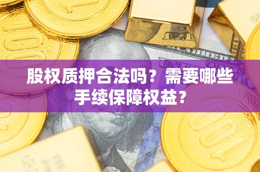 武汉股权质押合法吗？需要哪些手续保障权益？