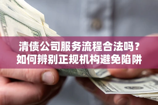 武汉清债公司服务流程合法吗？如何辨别正规机构避免陷阱？