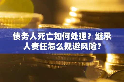 武汉债务人死亡如何处理?继承人责任怎么规避风险? 武汉债务人死亡如何处理?继承人责任怎么规避风险?