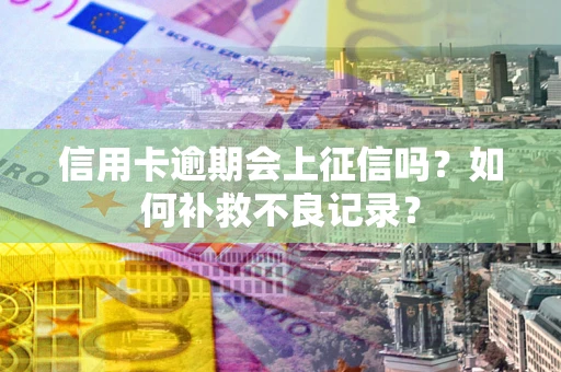 武汉信用卡逾期会上征信吗？如何补救不良记录？