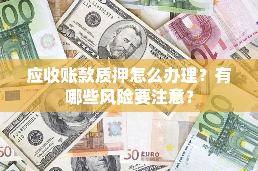 武汉应收账款质押怎么办理？有哪些风险要注意？