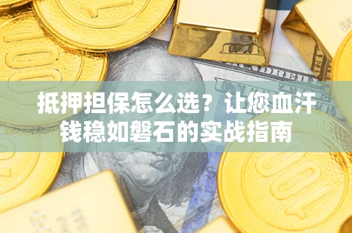 武汉抵押担保怎么选？让您血汗钱稳如磐石的实战指南