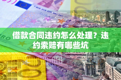 武汉借款合同违约怎么处理？违约索赔有哪些坑