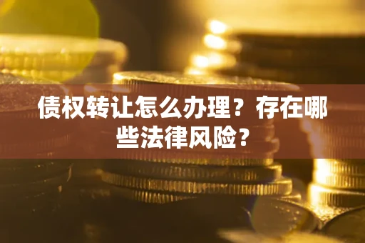 武汉债权转让怎么办理？存在哪些法律风险？