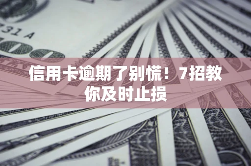 武汉信用卡逾期了别慌！7招教你及时止损