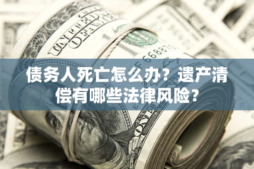 武汉债务人死亡怎么办？遗产清偿有哪些法律风险？