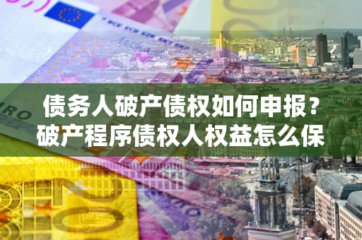 武汉债务人破产债权如何申报？破产程序债权人权益怎么保障？