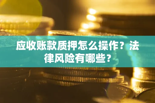 武汉应收账款质押怎么操作？法律风险有哪些？