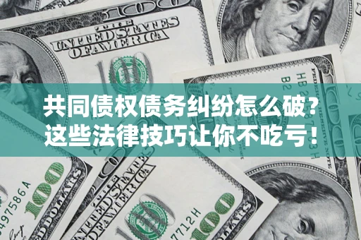 武汉共同债权债务纠纷怎么破？这些法律技巧让你不吃亏！