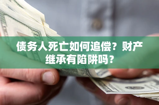 武汉债务人死亡如何追偿？财产继承有陷阱吗？
