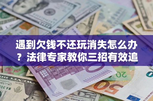 武汉遇到欠钱不还玩消失怎么办？法律专家教你三招有效追债！