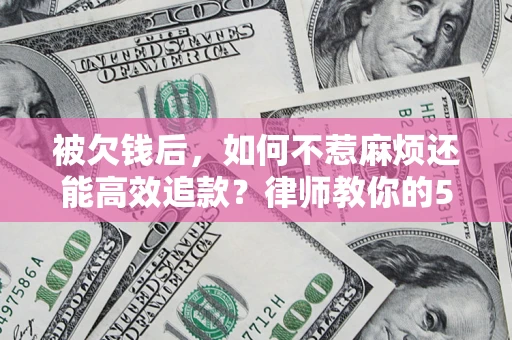 武汉被欠钱后，如何不惹麻烦还能高效追款？律师教你的5步合法讨债法
