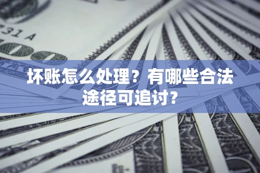 武汉坏账怎么处理？有哪些合法途径可追讨？