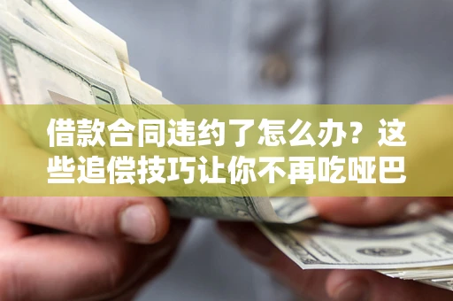 武汉借款合同违约了怎么办？这些追偿技巧让你不再吃哑巴亏