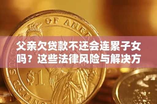 武汉父亲欠贷款不还会连累子女吗？这些法律风险与解决方法要早知道！