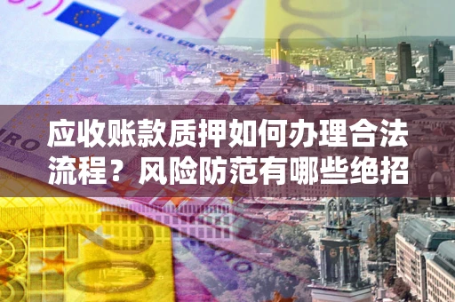 武汉应收账款质押如何办理合法流程？风险防范有哪些绝招？