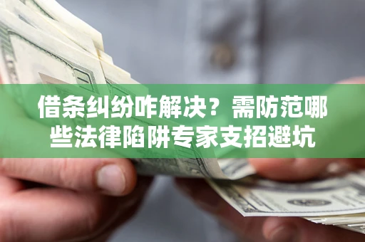 武汉借条纠纷咋解决？需防范哪些法律陷阱专家支招避坑