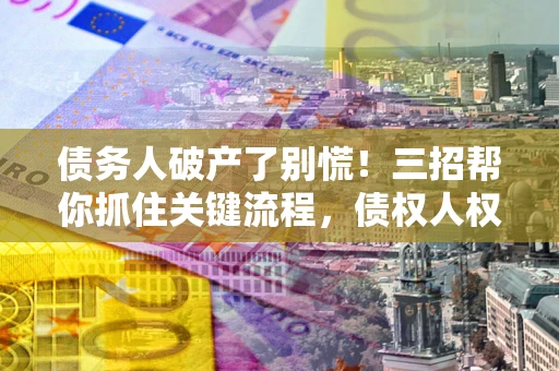 武汉债务人破产了别慌！三招帮你抓住关键流程，债权人权益不再缩水