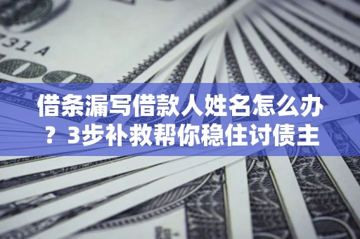 武汉借条漏写借款人姓名怎么办？3步补救帮你稳住讨债主动权