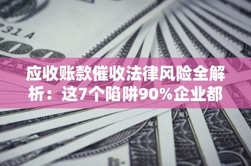 武汉应收账款催收法律风险全解析：这7个陷阱90%企业都踩过（含合规应对指南）