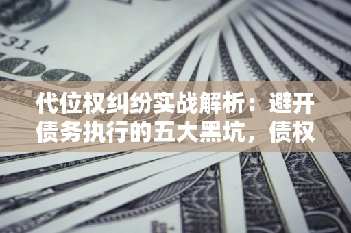 武汉代位权纠纷实战解析：避开债务执行的五大黑坑，债权人必看指南