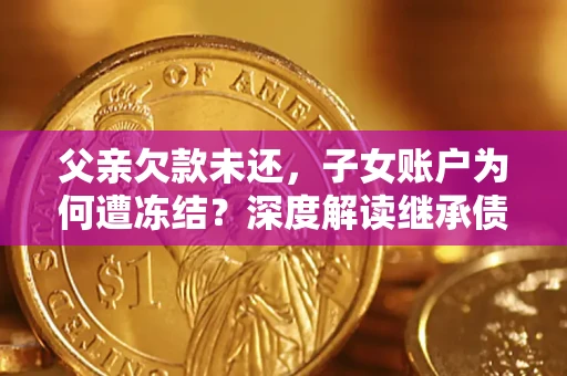 武汉父亲欠款未还，子女账户为何遭冻结？深度解读继承债务迷局