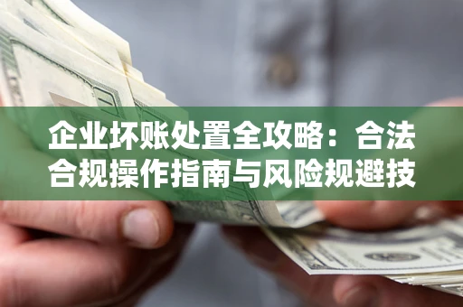 武汉企业坏账处置全攻略：合法合规操作指南与风险规避技巧解析