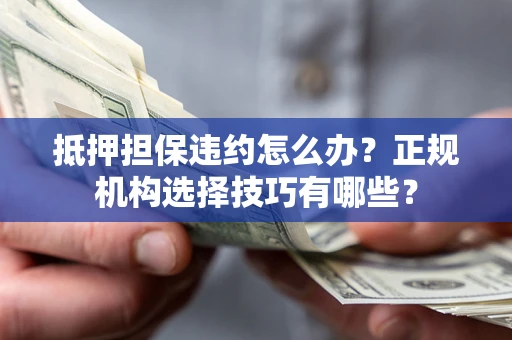 武汉抵押担保违约怎么办？正规机构选择技巧有哪些？