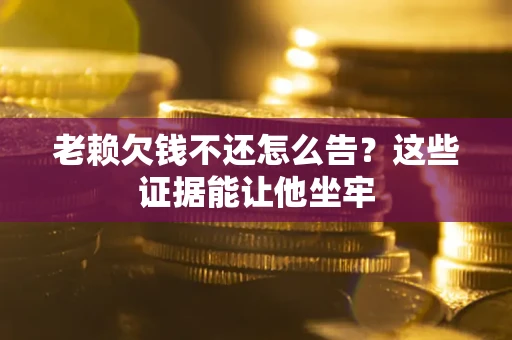 武汉老赖欠钱不还怎么告？这些证据能让他坐牢