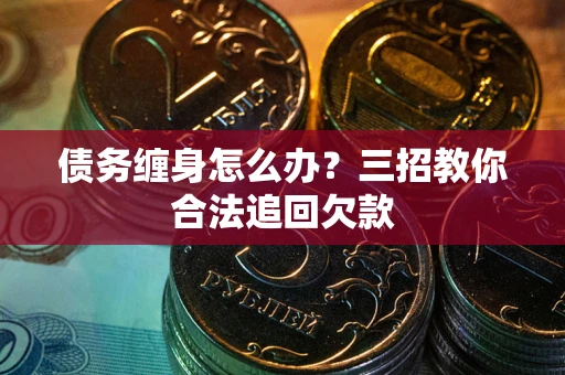 武汉债务缠身怎么办？三招教你合法追回欠款
