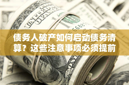 武汉债务人破产如何启动债务清算？这些注意事项必须提前知道
