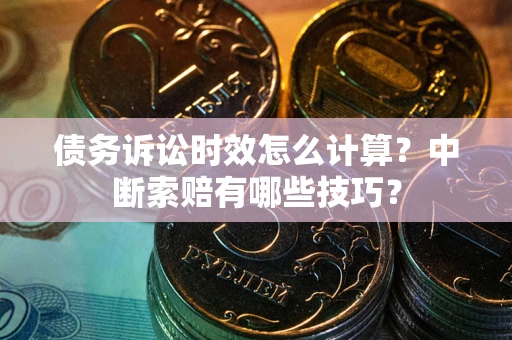 武汉债务诉讼时效怎么计算？中断索赔有哪些技巧？