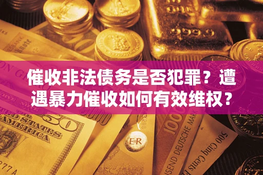 武汉催收非法债务是否犯罪?遭遇暴力催收如何有效维权? 武汉催收非法债务是否犯罪?遭遇暴力催收如何有效维权?