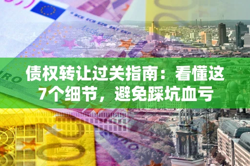 武汉债权转让过关指南：看懂这7个细节，避免踩坑血亏