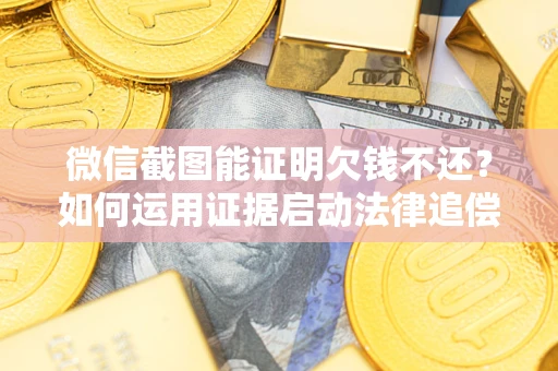 武汉微信截图能证明欠钱不还？如何运用证据启动法律追偿程序？