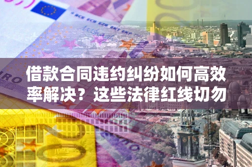 武汉借款合同违约纠纷如何高效率解决？这些法律红线切勿触碰