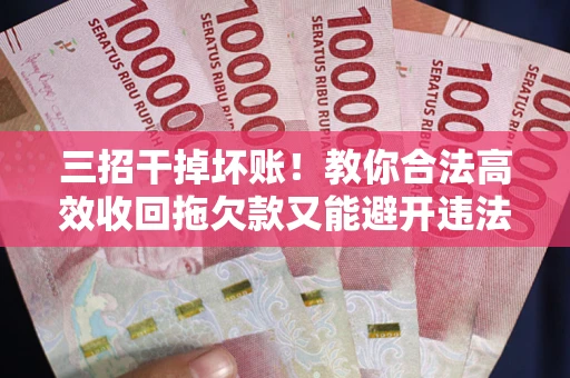 武汉三招干掉坏账！教你合法高效收回拖欠款又能避开违法雷区